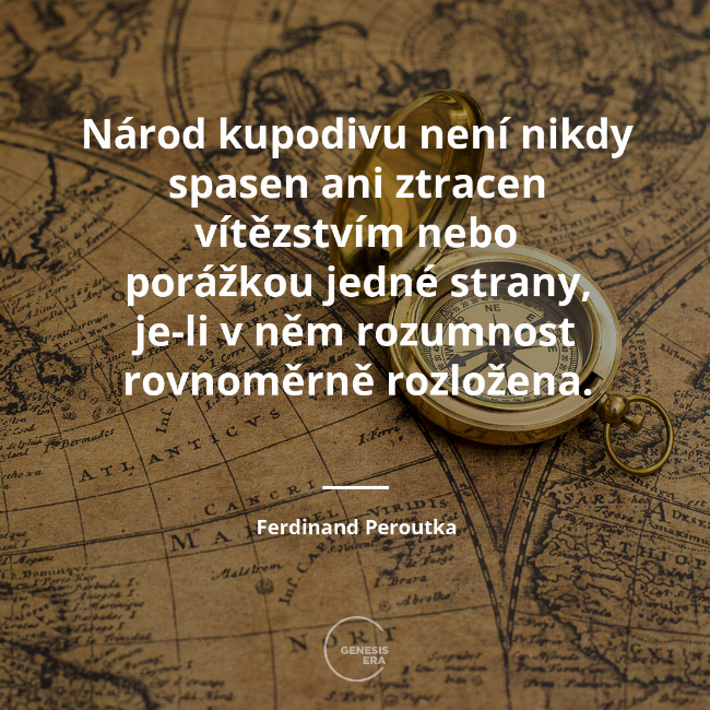 Národ kupodivu není nikdy spasen ani ztracen vítězstvím nebo porážkou jedné strany, je-li v něm rozumnost rovnoměrně rozložena. | Ferdinand Peroutka
