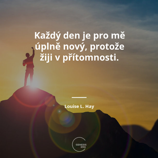Každý den je pro mě úplně nový, protože žiji v&nbsp;přítomnosti. | Louise L. Hay