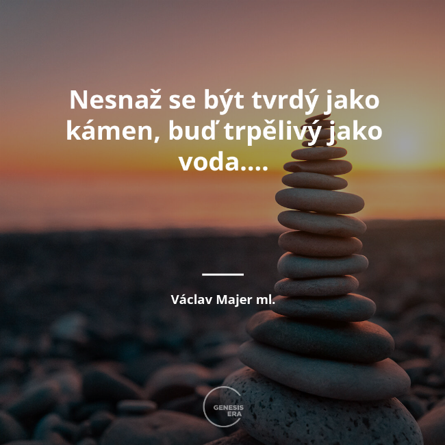 Nesnaž se být tvrdý jako kámen, buď trpělivý jako voda…. | Václav Majer ml.