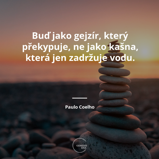 Buď jako gejzír, který překypuje, ne jako kašna, která jen zadržuje vodu. | Paulo Coelho