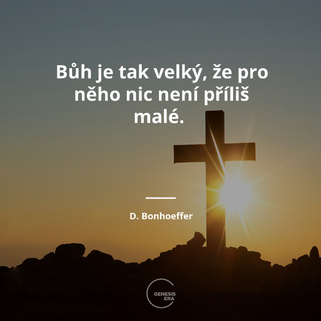 Bůh je tak velký, že pro něho nic není příliš malé.  | D. Bonhoeffer