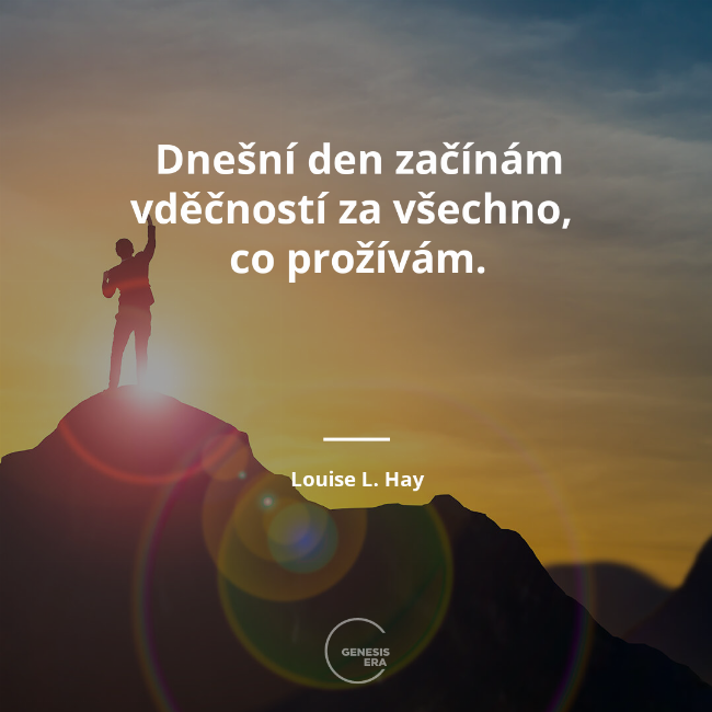 Dnešní den začínám vděčností za všechno,
co prožívám. | Louise L. Hay
